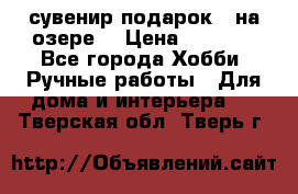 сувенир подарок “ на озере“ › Цена ­ 1 250 - Все города Хобби. Ручные работы » Для дома и интерьера   . Тверская обл.,Тверь г.